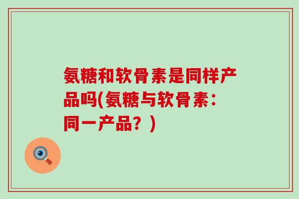 氨糖和软骨素是同样产品吗(氨糖与软骨素:同一产品?)-第1张图片-氨糖科普网 氨糖和软骨素是同样产品吗(氨糖与软骨素:同一产品?)-第1张图片-氨糖科普网