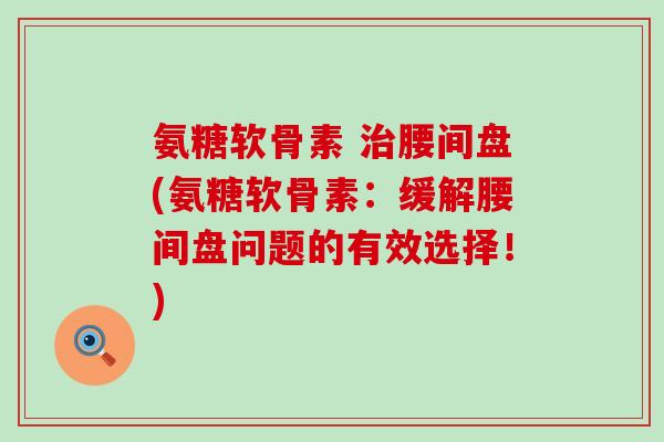 氨糖软骨素 治腰间盘(氨糖软骨素:缓解腰间盘问题的有效选择!)-第1张图片-氨糖科普网 氨糖软骨素 治腰间盘(氨糖软骨素:缓解腰间盘问题的有效选择!)-第1张图片-氨糖科普网