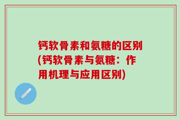 钙软骨素和氨糖的区别(钙软骨素与氨糖：作用机理与应用区别)-第1张图片-氨糖科普网