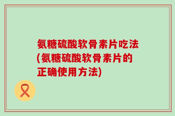 氨糖硫酸软骨素片吃法(氨糖硫酸软骨素片的正确使用方法)-第1张图片-氨糖科普网 氨糖硫酸软骨素片吃法(氨糖硫酸软骨素片的正确使用方法)-第1张图片-氨糖科普网