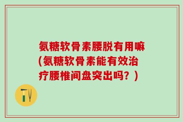氨糖软骨素腰脱有用嘛(氨糖软骨素能有效治疗腰椎间盘突出吗?)-第1张图片-氨糖科普网 氨糖软骨素腰脱有用嘛(氨糖软骨素能有效治疗腰椎间盘突出吗?)-第1张图片-氨糖科普网
