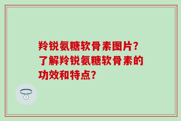 羚锐氨糖软骨素图片?了解羚锐氨糖软骨素的功效和特点?-第1张图片-氨糖科普网 羚锐氨糖软骨素图片?了解羚锐氨糖软骨素的功效和特点?-第1张图片-氨糖科普网