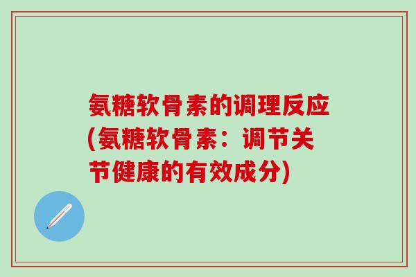 氨糖软骨素的调理反应(氨糖软骨素:调节关节健康的有效成分)-第1张图片-氨糖科普网 氨糖软骨素的调理反应(氨糖软骨素:调节关节健康的有效成分)-第1张图片-氨糖科普网