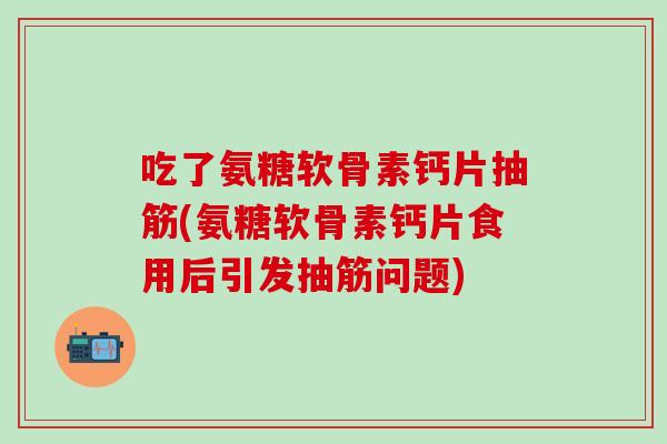 吃了氨糖软骨素钙片抽筋(氨糖软骨素钙片食用后引发抽筋问题)-第1张图片-氨糖科普网
