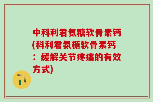 中科利君氨糖软骨素钙(科利君氨糖软骨素钙:缓解关节疼痛的有效方式)-第1张图片-氨糖科普网 中科利君氨糖软骨素钙(科利君氨糖软骨素钙:缓解关节疼痛的有效方式)-第1张图片-氨糖科普网