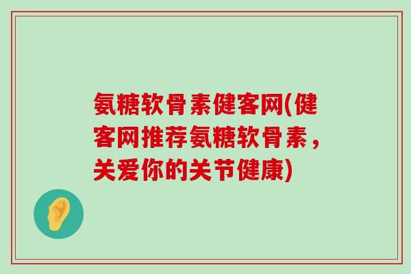 氨糖软骨素健客网(健客网推荐氨糖软骨素，关爱你的关节健康)-第1张图片-氨糖科普网