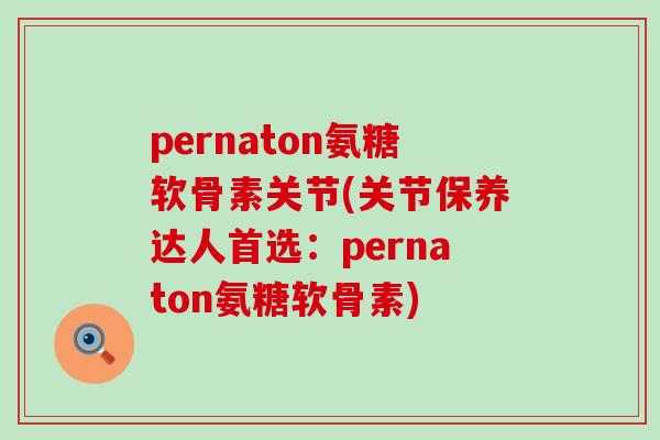 pernaton氨糖软骨素关节(关节保养达人首选:pernaton氨糖软骨素)-第1张图片-氨糖科普网 pernaton氨糖软骨素关节(关节保养达人首选:pernaton氨糖软骨素)-第1张图片-氨糖科普网