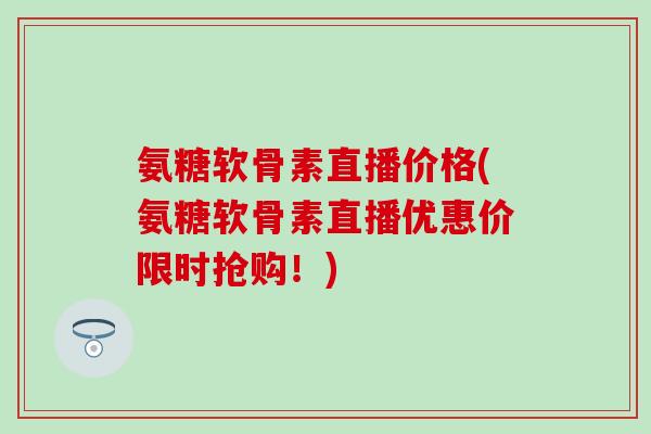 氨糖软骨素直播价格(氨糖软骨素直播优惠价限时抢购!)-第1张图片-氨糖科普网 氨糖软骨素直播价格(氨糖软骨素直播优惠价限时抢购!)-第1张图片-氨糖科普网