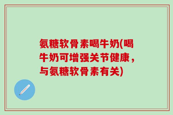氨糖软骨素喝牛奶(喝牛奶可增强关节健康,与氨糖软骨素有关)-第1张图片-氨糖科普网 氨糖软骨素喝牛奶(喝牛奶可增强关节健康,与氨糖软骨素有关)-第1张图片-氨糖科普网