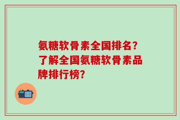 氨糖软骨素全国排名？了解全国氨糖软骨素品牌排行榜？-第1张图片-氨糖科普网