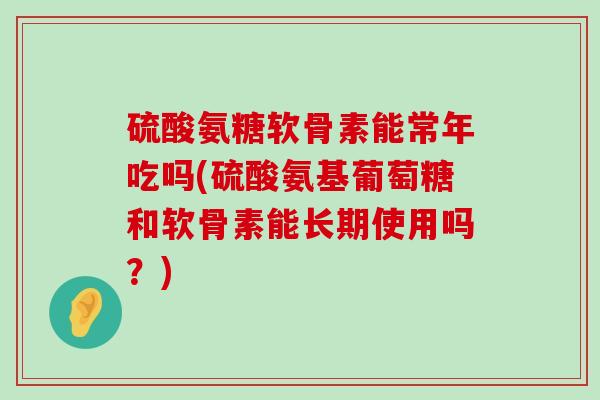 硫酸氨糖软骨素能常年吃吗(硫酸氨基葡萄糖和软骨素能长期使用吗?)-第1张图片-氨糖科普网 硫酸氨糖软骨素能常年吃吗(硫酸氨基葡萄糖和软骨素能长期使用吗?)-第1张图片-氨糖科普网