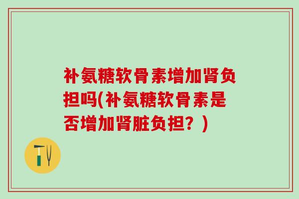 补氨糖软骨素增加肾负担吗(补氨糖软骨素是否增加肾脏负担？)-第1张图片-氨糖科普网