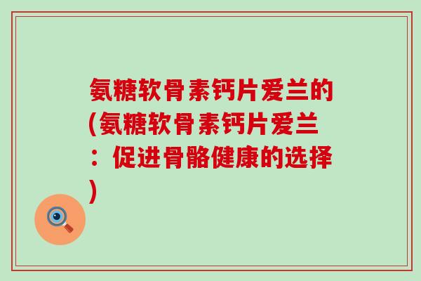 氨糖软骨素钙片爱兰的(氨糖软骨素钙片爱兰：促进骨骼健康的选择)-第1张图片-氨糖科普网