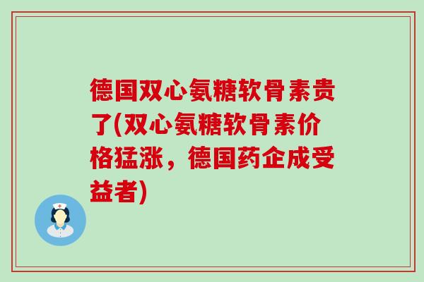 德国双心氨糖软骨素贵了(双心氨糖软骨素价格猛涨,德国药企成受益者)-第1张图片-氨糖科普网 德国双心氨糖软骨素贵了(双心氨糖软骨素价格猛涨,德国药企成受益者)-第1张图片-氨糖科普网