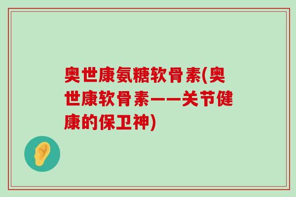 奥世康氨糖软骨素(奥世康软骨素——关节健康的保卫神)-第1张图片-氨糖科普网 奥世康氨糖软骨素(奥世康软骨素——关节健康的保卫神)-第1张图片-氨糖科普网