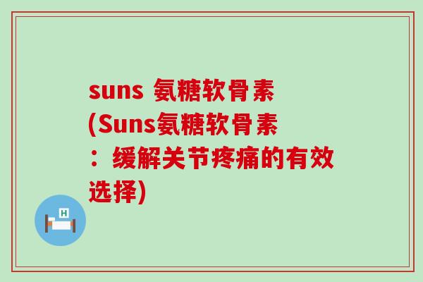 suns 氨糖软骨素(Suns氨糖软骨素:缓解关节疼痛的有效选择)-第1张图片-氨糖科普网 suns 氨糖软骨素(Suns氨糖软骨素:缓解关节疼痛的有效选择)-第1张图片-氨糖科普网