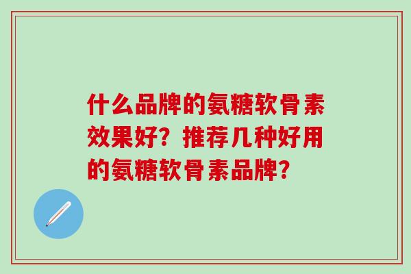 什么品牌的氨糖软骨素效果好?推荐几种好用的氨糖软骨素品牌?-第1张图片-氨糖科普网 什么品牌的氨糖软骨素效果好?推荐几种好用的氨糖软骨素品牌?-第1张图片-氨糖科普网