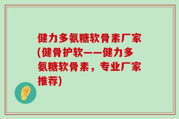 健力多氨糖软骨素厂家(健骨护软——健力多氨糖软骨素,专业厂家推荐)-第1张图片-氨糖科普网 健力多氨糖软骨素厂家(健骨护软——健力多氨糖软骨素,专业厂家推荐)-第1张图片-氨糖科普网