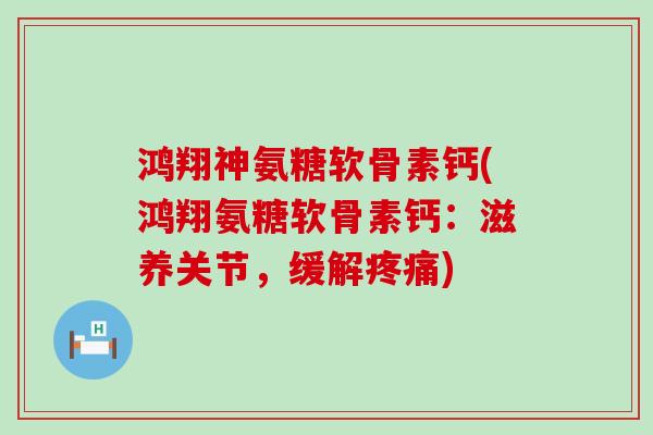 鸿翔神氨糖软骨素钙(鸿翔氨糖软骨素钙:滋养关节,缓解疼痛)-第1张图片-氨糖科普网 鸿翔神氨糖软骨素钙(鸿翔氨糖软骨素钙:滋养关节,缓解疼痛)-第1张图片-氨糖科普网