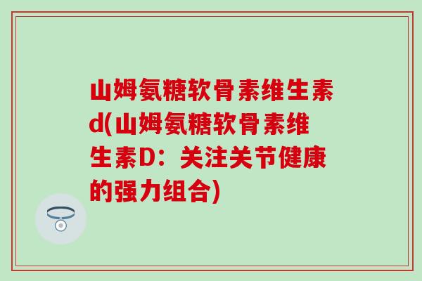 山姆氨糖软骨素维生素d(山姆氨糖软骨素维生素D：关注关节健康的强力组合)-第1张图片-氨糖科普网