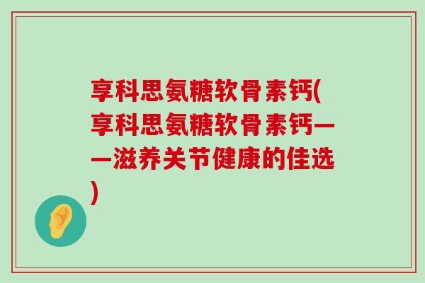 享科思氨糖软骨素钙(享科思氨糖软骨素钙——滋养关节健康的佳选)-第1张图片-氨糖科普网 享科思氨糖软骨素钙(享科思氨糖软骨素钙——滋养关节健康的佳选)-第1张图片-氨糖科普网