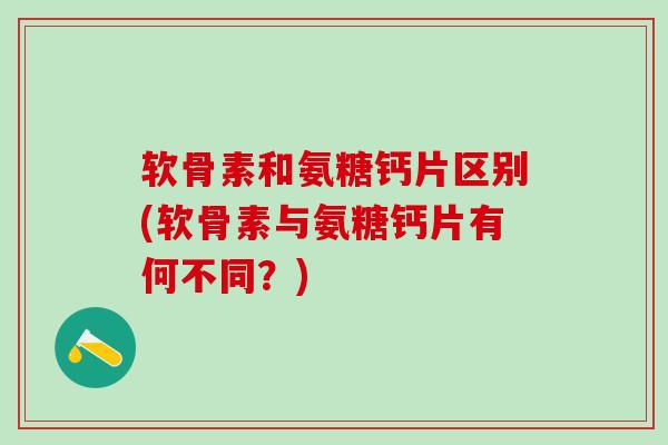 软骨素和氨糖钙片区别(软骨素与氨糖钙片有何不同?)-第1张图片-氨糖科普网 软骨素和氨糖钙片区别(软骨素与氨糖钙片有何不同?)-第1张图片-氨糖科普网