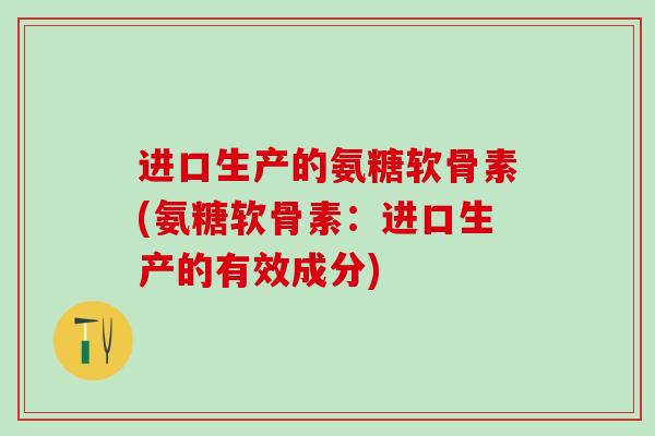 进口生产的氨糖软骨素(氨糖软骨素:进口生产的有效成分)-第1张图片-氨糖科普网 进口生产的氨糖软骨素(氨糖软骨素:进口生产的有效成分)-第1张图片-氨糖科普网