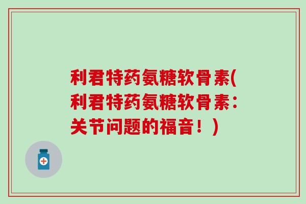 利君特药氨糖软骨素(利君特药氨糖软骨素:关节问题的福音!)-第1张图片-氨糖科普网 利君特药氨糖软骨素(利君特药氨糖软骨素:关节问题的福音!)-第1张图片-氨糖科普网