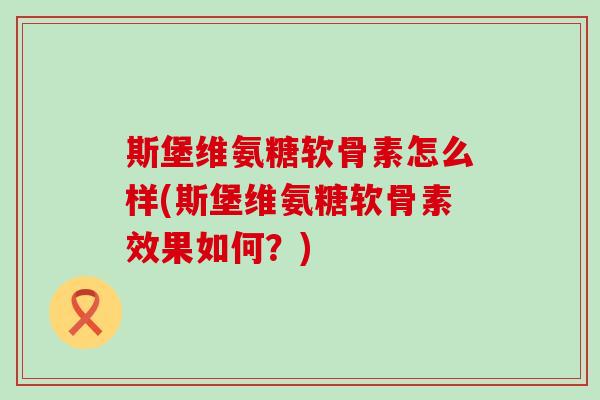斯堡维氨糖软骨素怎么样(斯堡维氨糖软骨素效果如何?)-第1张图片-氨糖科普网 斯堡维氨糖软骨素怎么样(斯堡维氨糖软骨素效果如何?)-第1张图片-氨糖科普网