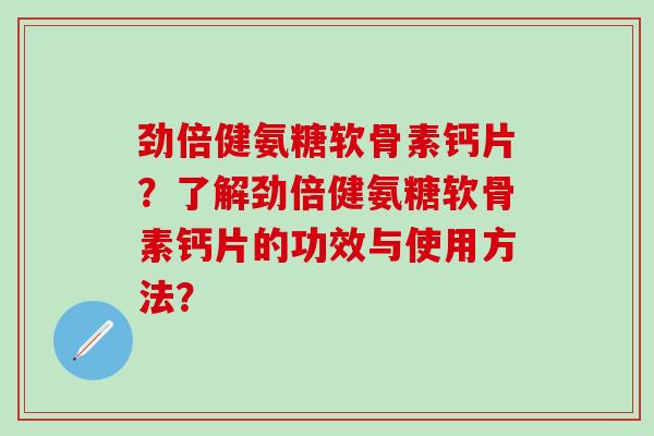 劲倍健氨糖软骨素钙片?了解劲倍健氨糖软骨素钙片的功效与使用方法?-第1张图片-氨糖科普网 劲倍健氨糖软骨素钙片?了解劲倍健氨糖软骨素钙片的功效与使用方法?-第1张图片-氨糖科普网