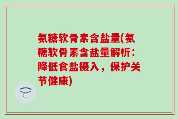 氨糖软骨素含盐量(氨糖软骨素含盐量解析:降低食盐摄入,保护关节健康)-第1张图片-氨糖科普网 氨糖软骨素含盐量(氨糖软骨素含盐量解析:降低食盐摄入,保护关节健康)-第1张图片-氨糖科普网