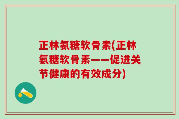 正林氨糖软骨素(正林氨糖软骨素——促进关节健康的有效成分)-第1张图片-氨糖科普网