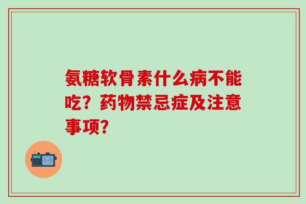 氨糖软骨素什么病不能吃?药物禁忌症及注意事项?-第1张图片-氨糖科普网 氨糖软骨素什么病不能吃?药物禁忌症及注意事项?-第1张图片-氨糖科普网