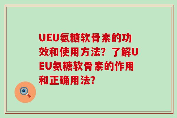 UEU氨糖软骨素的功效和使用方法?了解UEU氨糖软骨素的作用和正确用法?-第1张图片-氨糖科普网 UEU氨糖软骨素的功效和使用方法?了解UEU氨糖软骨素的作用和正确用法?-第1张图片-氨糖科普网