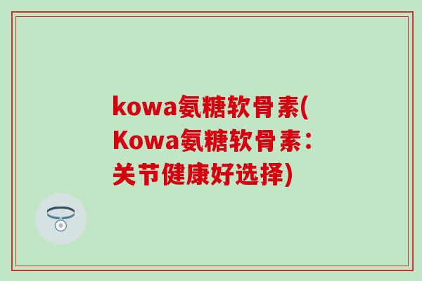 kowa氨糖软骨素(Kowa氨糖软骨素:关节健康好选择)-第1张图片-氨糖科普网 kowa氨糖软骨素(Kowa氨糖软骨素:关节健康好选择)-第1张图片-氨糖科普网