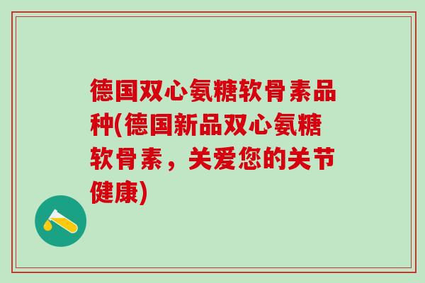 德国双心氨糖软骨素品种(德国新品双心氨糖软骨素,关爱您的关节健康)-第1张图片-氨糖科普网 德国双心氨糖软骨素品种(德国新品双心氨糖软骨素,关爱您的关节健康)-第1张图片-氨糖科普网
