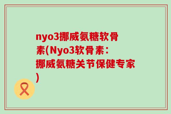 nyo3挪威氨糖软骨素(Nyo3软骨素:挪威氨糖关节保健专家)-第1张图片-氨糖科普网 nyo3挪威氨糖软骨素(Nyo3软骨素:挪威氨糖关节保健专家)-第1张图片-氨糖科普网