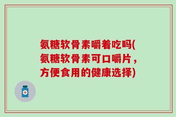 氨糖软骨素嚼着吃吗(氨糖软骨素可口嚼片，方便食用的健康选择)-第1张图片-氨糖科普网