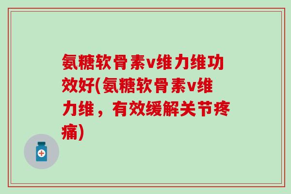 氨糖软骨素v维力维功效好(氨糖软骨素v维力维，有效缓解关节疼痛)-第1张图片-氨糖科普网
