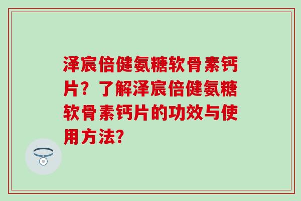 泽宸倍健氨糖软骨素钙片？了解泽宸倍健氨糖软骨素钙片的功效与使用方法？-第1张图片-氨糖科普网