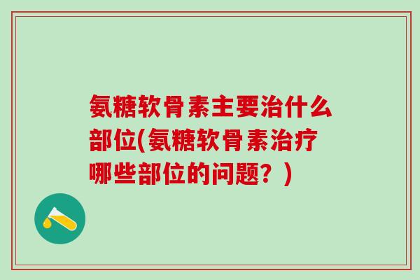 氨糖软骨素主要治什么部位(氨糖软骨素治疗哪些部位的问题?)-第1张图片-氨糖科普网 氨糖软骨素主要治什么部位(氨糖软骨素治疗哪些部位的问题?)-第1张图片-氨糖科普网