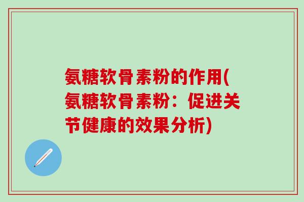 氨糖软骨素粉的作用(氨糖软骨素粉：促进关节健康的效果分析)-第1张图片-氨糖科普网