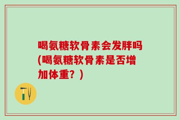 喝氨糖软骨素会发胖吗(喝氨糖软骨素是否增加体重？)-第1张图片-氨糖科普网