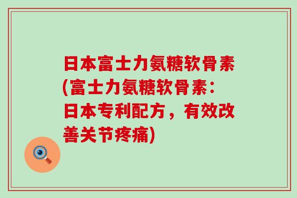 日本富士力氨糖软骨素(富士力氨糖软骨素:日本专利配方,有效改善关节疼痛)-第1张图片-氨糖科普网 日本富士力氨糖软骨素(富士力氨糖软骨素:日本专利配方,有效改善关节疼痛)-第1张图片-氨糖科普网