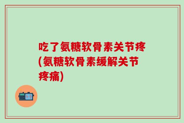 吃了氨糖软骨素关节疼(氨糖软骨素缓解关节疼痛)-第1张图片-氨糖科普网 吃了氨糖软骨素关节疼(氨糖软骨素缓解关节疼痛)-第1张图片-氨糖科普网