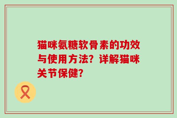 猫咪氨糖软骨素的功效与使用方法?详解猫咪关节保健?-第1张图片-氨糖科普网 猫咪氨糖软骨素的功效与使用方法?详解猫咪关节保健?-第1张图片-氨糖科普网