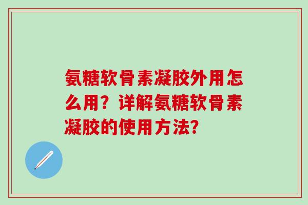 氨糖软骨素凝胶外用怎么用?详解氨糖软骨素凝胶的使用方法?-第1张图片-氨糖科普网 氨糖软骨素凝胶外用怎么用?详解氨糖软骨素凝胶的使用方法?-第1张图片-氨糖科普网