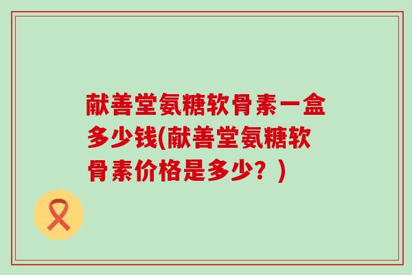 献善堂氨糖软骨素一盒多少钱(献善堂氨糖软骨素价格是多少?)-第1张图片-氨糖科普网 献善堂氨糖软骨素一盒多少钱(献善堂氨糖软骨素价格是多少?)-第1张图片-氨糖科普网