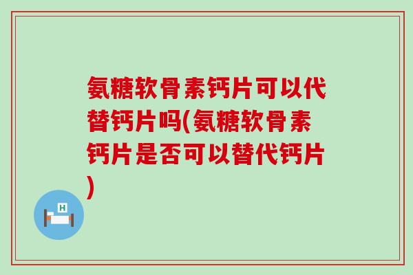氨糖软骨素钙片可以代替钙片吗(氨糖软骨素钙片是否可以替代钙片)-第1张图片-氨糖科普网