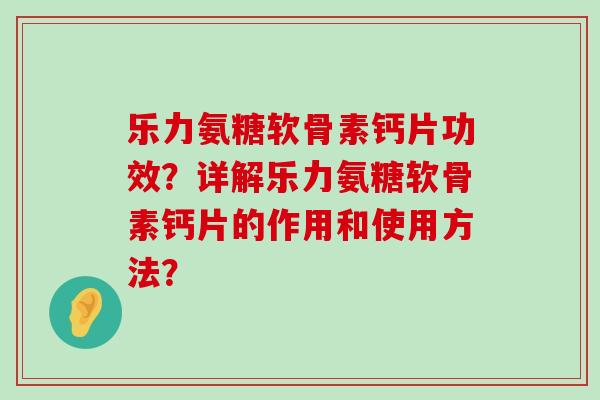 乐力氨糖软骨素钙片功效?详解乐力氨糖软骨素钙片的作用和使用方法?-第1张图片-氨糖科普网 乐力氨糖软骨素钙片功效?详解乐力氨糖软骨素钙片的作用和使用方法?-第1张图片-氨糖科普网